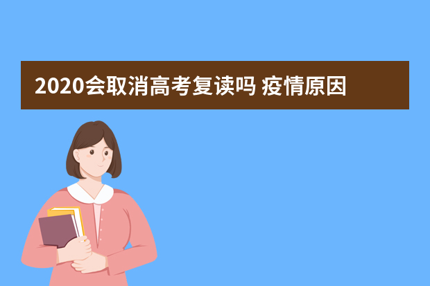 2020会取消高考复读吗 疫情原因高考复读会被取消吗